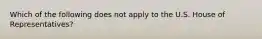 Which of the following does not apply to the U.S. House of Representatives?