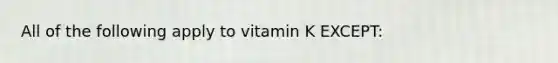 All of the following apply to vitamin K EXCEPT: