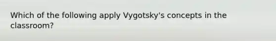 Which of the following apply Vygotsky's concepts in the classroom?