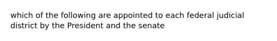 which of the following are appointed to each federal judicial district by the President and the senate