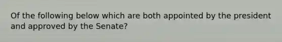 Of the following below which are both appointed by the president and approved by the Senate?