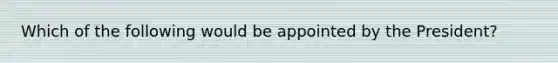 Which of the following would be appointed by the President?