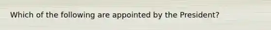 Which of the following are appointed by the President?