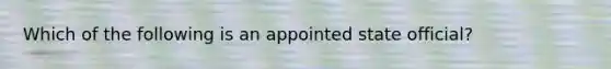 Which of the following is an appointed state official?