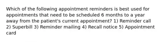 Which of the following appointment reminders is best used for appointments that need to be scheduled 6 months to a year away from the patient's current appointment? 1) Reminder call 2) Superbill 3) Reminder mailing 4) Recall notice 5) Appointment card