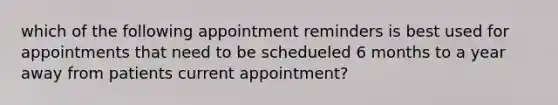 which of the following appointment reminders is best used for appointments that need to be schedueled 6 months to a year away from patients current appointment?