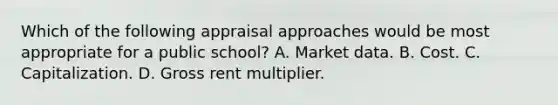 Which of the following appraisal approaches would be most appropriate for a public school? A. Market data. B. Cost. C. Capitalization. D. Gross rent multiplier.