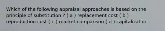 Which of the following appraisal approaches is based on the principle of substitution ? ( a ) replacement cost ( b ) reproduction cost ( c ) market comparison ( d ) capitalization .