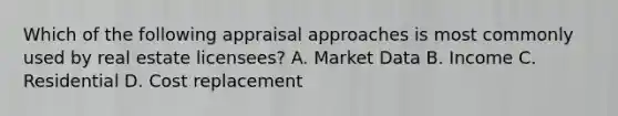 Which of the following appraisal approaches is most commonly used by real estate licensees? A. Market Data B. Income C. Residential D. Cost replacement