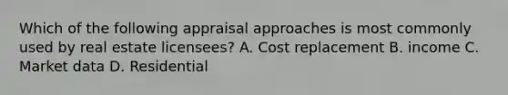 Which of the following appraisal approaches is most commonly used by real estate licensees? A. Cost replacement B. income C. Market data D. Residential