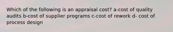 Which of the following is an appraisal cost? a-cost of quality audits b-cost of supplier programs c-cost of rework d- cost of process design