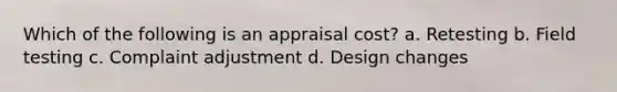 Which of the following is an appraisal cost? a. Retesting b. Field testing c. Complaint adjustment d. Design changes