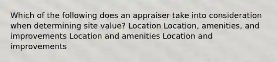 Which of the following does an appraiser take into consideration when determining site value? Location Location, amenities, and improvements Location and amenities Location and improvements