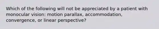 Which of the following will not be appreciated by a patient with monocular vision: motion parallax, accommodation, convergence, or linear perspective?