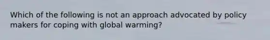 Which of the following is not an approach advocated by policy makers for coping with global warming?