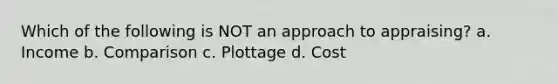 Which of the following is NOT an approach to appraising? a. Income b. Comparison c. Plottage d. Cost