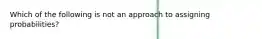 Which of the following is not an approach to assigning probabilities?