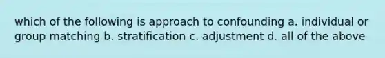 which of the following is approach to confounding a. individual or group matching b. stratification c. adjustment d. all of the above