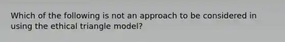 Which of the following is not an approach to be considered in using the ethical triangle model?