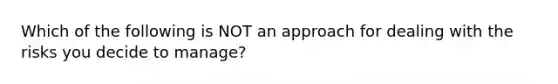 Which of the following is NOT an approach for dealing with the risks you decide to manage?