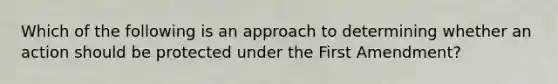 Which of the following is an approach to determining whether an action should be protected under the First Amendment?