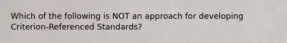 Which of the following is NOT an approach for developing Criterion-Referenced Standards?