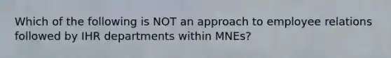 Which of the following is NOT an approach to employee relations followed by IHR departments within MNEs?