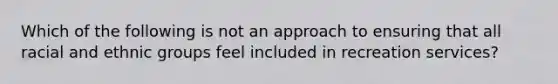 Which of the following is not an approach to ensuring that all racial and ethnic groups feel included in recreation services?