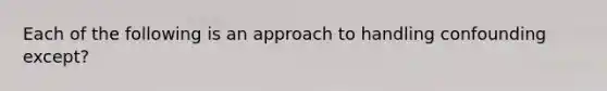 Each of the following is an approach to handling confounding except?