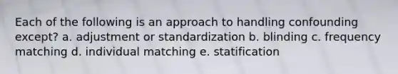 Each of the following is an approach to handling confounding except? a. adjustment or standardization b. blinding c. frequency matching d. individual matching e. statification