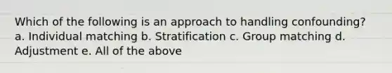 Which of the following is an approach to handling confounding? a. Individual matching b. Stratification c. Group matching d. Adjustment e. All of the above