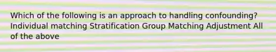 Which of the following is an approach to handling confounding? Individual matching Stratification Group Matching Adjustment All of the above