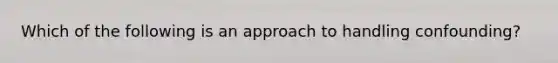 Which of the following is an approach to handling confounding?