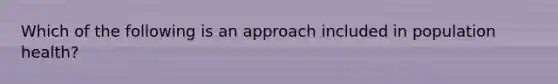 Which of the following is an approach included in population health?