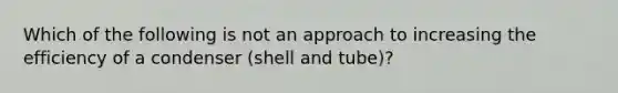 Which of the following is not an approach to increasing the efficiency of a condenser (shell and tube)?