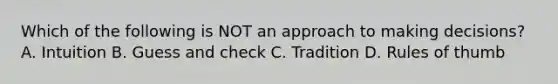 Which of the following is NOT an approach to making decisions? A. Intuition B. Guess and check C. Tradition D. Rules of thumb