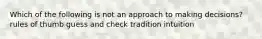 Which of the following is not an approach to making decisions? rules of thumb guess and check tradition intuition