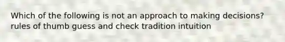 Which of the following is not an approach to making decisions? rules of thumb guess and check tradition intuition