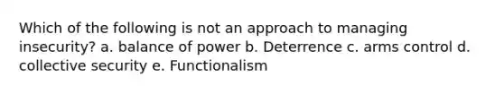 Which of the following is not an approach to managing insecurity? a. balance of power b. Deterrence c. arms control d. collective security e. Functionalism