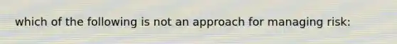 which of the following is not an approach for managing risk: