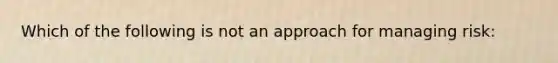 Which of the following is not an approach for managing risk: