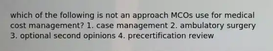 which of the following is not an approach MCOs use for medical cost management? 1. case management 2. ambulatory surgery 3. optional second opinions 4. precertification review