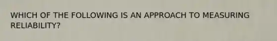 WHICH OF THE FOLLOWING IS AN APPROACH TO MEASURING RELIABILITY?