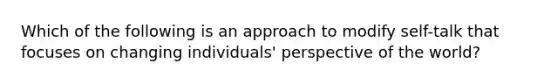 Which of the following is an approach to modify self-talk that focuses on changing individuals' perspective of the world?