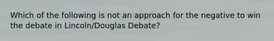 Which of the following is not an approach for the negative to win the debate in Lincoln/Douglas Debate?