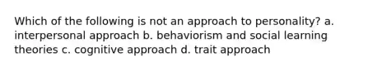 Which of the following is not an approach to personality? a. interpersonal approach b. behaviorism and social learning theories c. cognitive approach d. trait approach