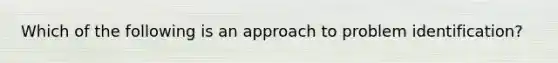 Which of the following is an approach to problem identification?