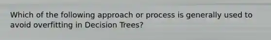 Which of the following approach or process is generally used to avoid overfitting in Decision Trees?