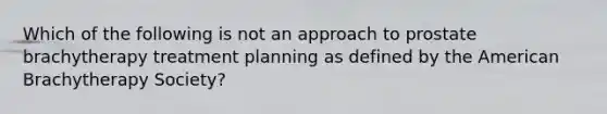 Which of the following is not an approach to prostate brachytherapy treatment planning as defined by the American Brachytherapy Society?