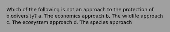 Which of the following is not an approach to the protection of biodiversity? a. The economics approach b. The wildlife approach c. The ecosystem approach d. The species approach